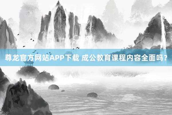 尊龙官方网站APP下载 成公教育课程内容全面吗?
