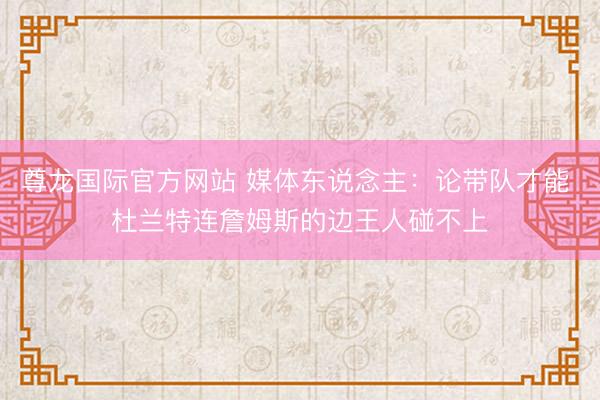尊龙国际官方网站 媒体东说念主:论带队才能 杜兰特连詹姆斯的边王人碰不上