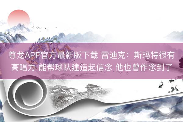 尊龙APP官方最新版下载 雷迪克:斯玛特很有高唱力 能帮球队建造起信念 他也曾作念到了