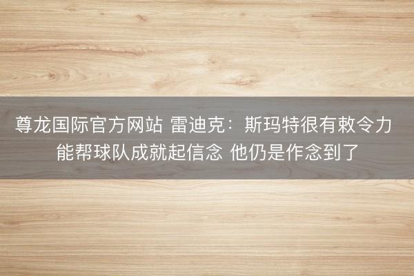 尊龙国际官方网站 雷迪克:斯玛特很有敕令力 能帮球队成就起信念 他仍是作念到了