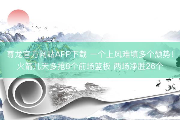 尊龙官方网站APP下载 一个上风难填多个颓势!火箭几天多抢8个前场篮板 两场净胜26个