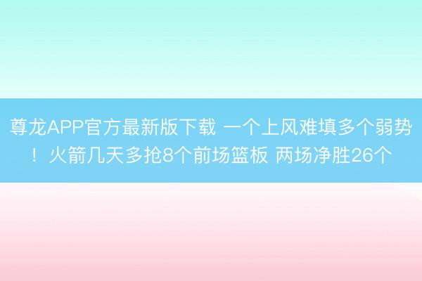 尊龙APP官方最新版下载 一个上风难填多个弱势!火箭几天多抢8个前场篮板 两场净胜26个