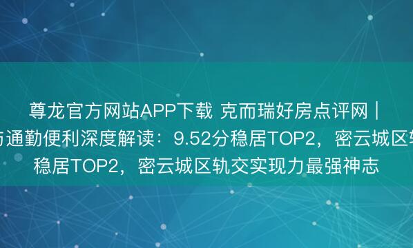 尊龙官方网站APP下载 克而瑞好房点评网 | 国祥源境轨谈交通与通勤便利深度解读:9.52分稳居TOP2,密云城区轨交实现力最强神志