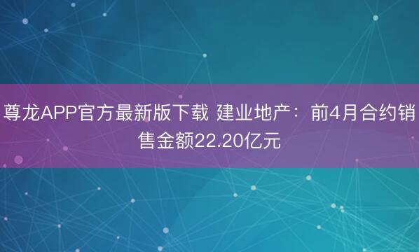 尊龙APP官方最新版下载 建业地产:前4月合约销售金额22.20亿元
