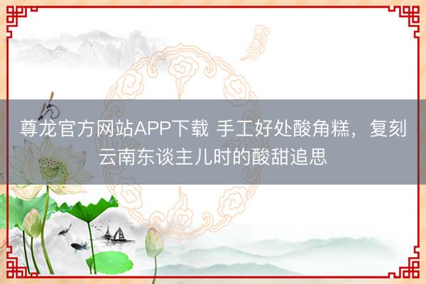 尊龙官方网站APP下载 手工好处酸角糕,复刻云南东谈主儿时的酸甜追思