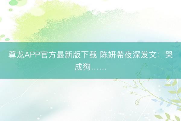 尊龙APP官方最新版下载 陈妍希夜深发文:哭成狗……