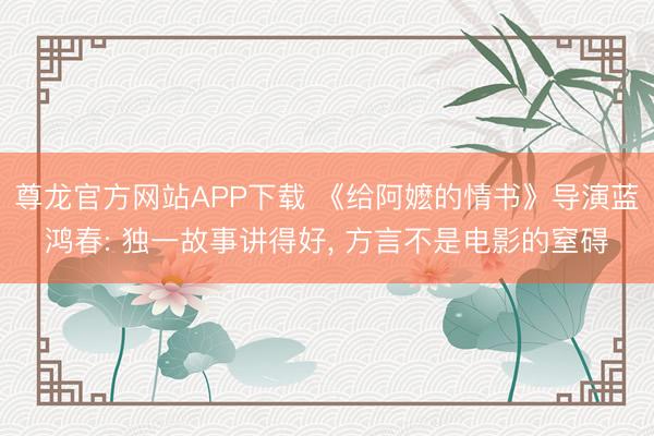 尊龙官方网站APP下载 《给阿嬷的情书》导演蓝鸿春: 独一故事讲得好, 方言不是电影的窒碍