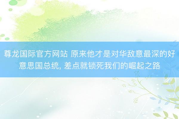 尊龙国际官方网站 原来他才是对华敌意最深的好意思国总统, 差点就锁死我们的崛起之路
