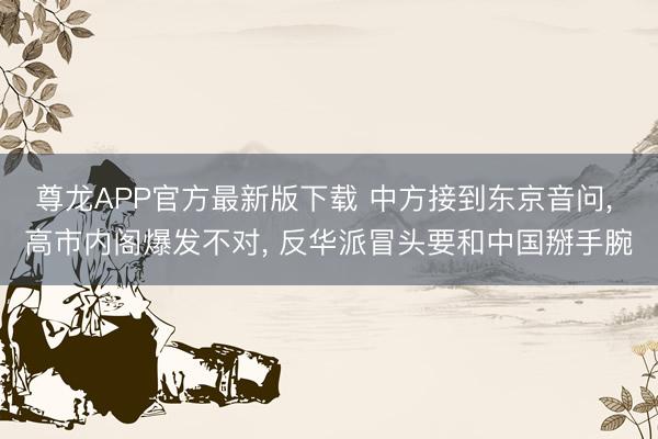 尊龙APP官方最新版下载 中方接到东京音问, 高市内阁爆发不对, 反华派冒头要和中国掰手腕