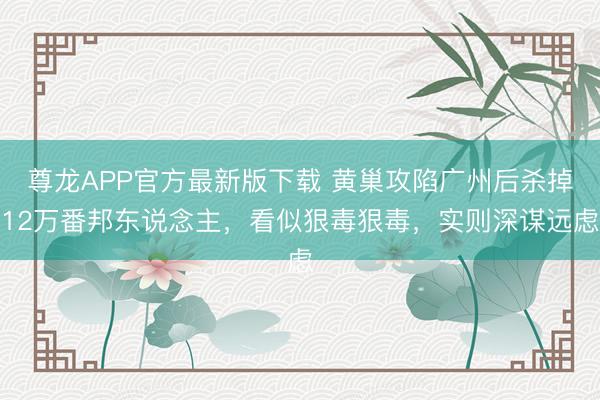 尊龙APP官方最新版下载 黄巢攻陷广州后杀掉12万番邦东说念主,看似狠毒狠毒,实则深谋远虑
