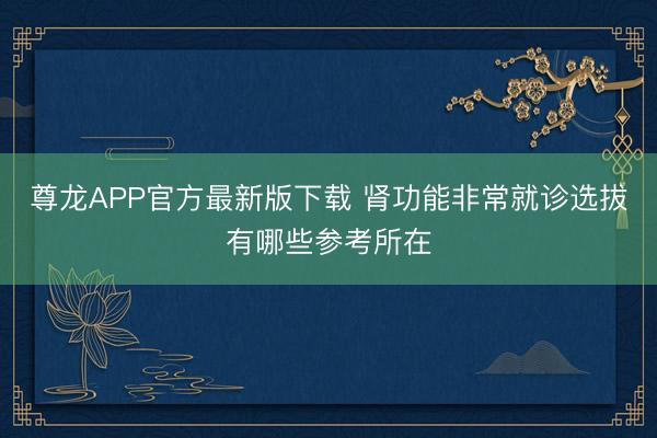 尊龙APP官方最新版下载 肾功能非常就诊选拔有哪些参考所在