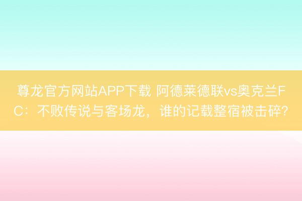尊龙官方网站APP下载 阿德莱德联vs奥克兰FC:不败传说与客场龙,谁的记载整宿被击碎?