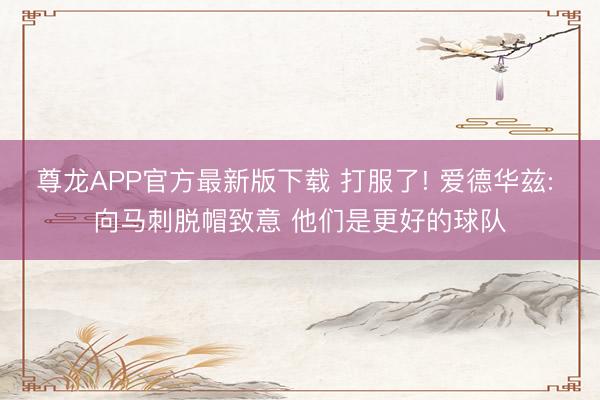 尊龙APP官方最新版下载 打服了! 爱德华兹: 向马刺脱帽致意 他们是更好的球队