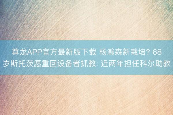 尊龙APP官方最新版下载 杨瀚森新栽培? 68岁斯托茨愿重回设备者抓教: 近两年担任科尔助教