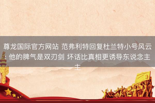 尊龙国际官方网站 范弗利特回复杜兰特小号风云: 他的脾气是双刃剑 坏话比真相更诱导东说念主