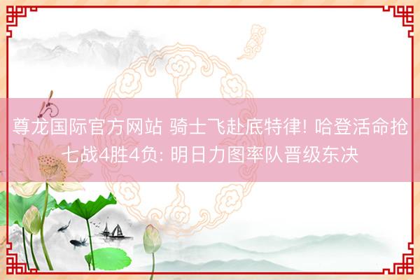 尊龙国际官方网站 骑士飞赴底特律! 哈登活命抢七战4胜4负: 明日力图率队晋级东决