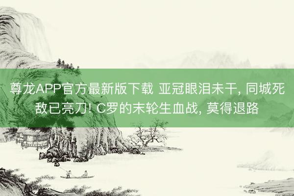 尊龙APP官方最新版下载 亚冠眼泪未干, 同城死敌已亮刀! C罗的末轮生血战, 莫得退路