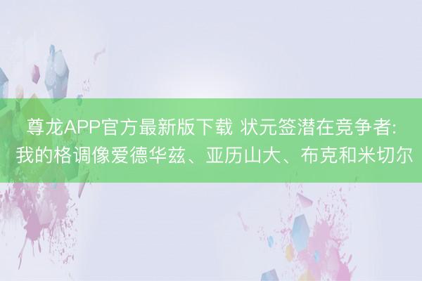 尊龙APP官方最新版下载 状元签潜在竞争者: 我的格调像爱德华兹、亚历山大、布克和米切尔