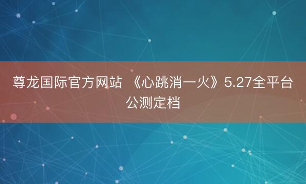 尊龙国际官方网站 《心跳消一火》5.27全平台公测定档
