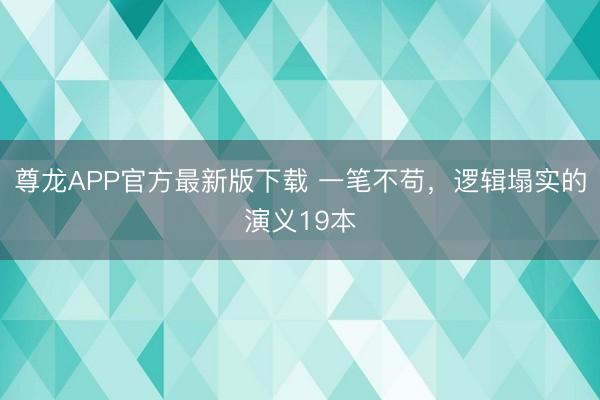 尊龙APP官方最新版下载 一笔不苟,逻辑塌实的演义19本