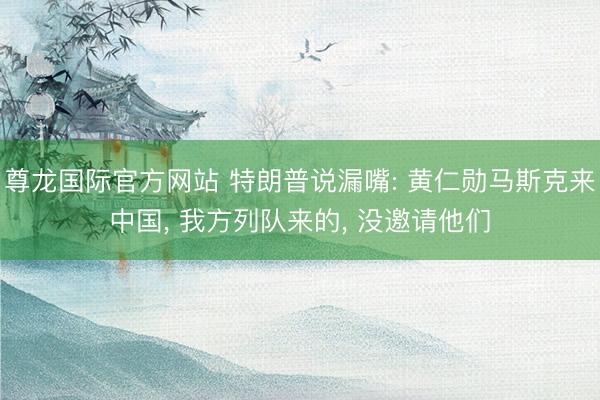 尊龙国际官方网站 特朗普说漏嘴: 黄仁勋马斯克来中国， 我方列队来的， 没邀请他们