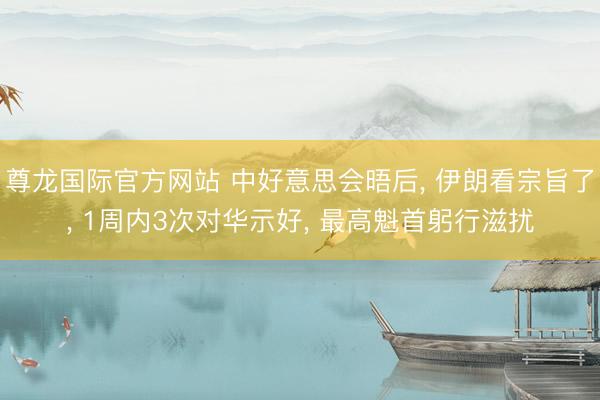 尊龙国际官方网站 中好意思会晤后， 伊朗看宗旨了， 1周内3次对华示好， 最高魁首躬行滋扰