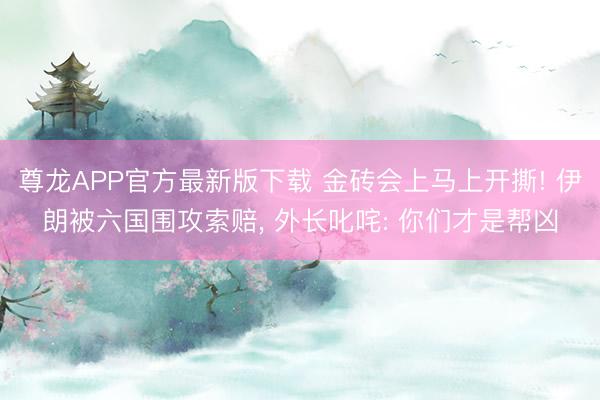 尊龙APP官方最新版下载 金砖会上马上开撕! 伊朗被六国围攻索赔, 外长叱咤: 你们才是帮凶