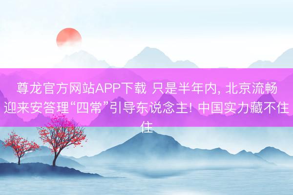 尊龙官方网站APP下载 只是半年内, 北京流畅迎来安答理“四常”引导东说念主! 中国实力藏不住