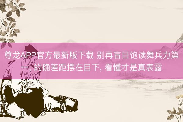 尊龙APP官方最新版下载 别再盲目饱读舞兵力第一, 的确差距摆在目下, 看懂才是真表露