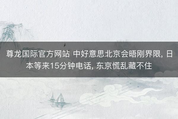尊龙国际官方网站 中好意思北京会晤刚界限, 日本等来15分钟电话, 东京慌乱藏不住