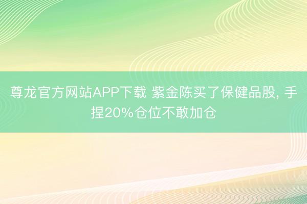 尊龙官方网站APP下载 紫金陈买了保健品股, 手捏20%仓位不敢加仓