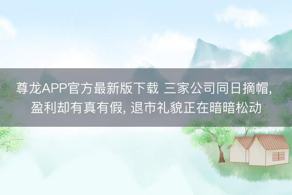 尊龙APP官方最新版下载 三家公司同日摘帽, 盈利却有真有假, 退市礼貌正在暗暗松动