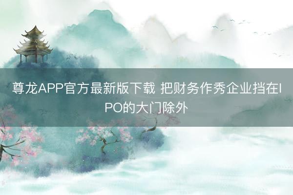 尊龙APP官方最新版下载 把财务作秀企业挡在IPO的大门除外