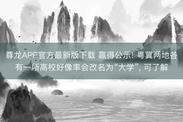 尊龙APP官方最新版下载 赢得公示! 粤冀两地各有一所高校好像率会改名为“大学”, 可了解