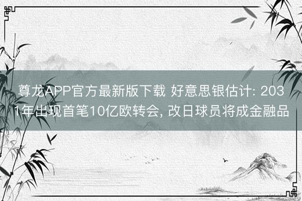 尊龙APP官方最新版下载 好意思银估计: 2031年出现首笔10亿欧转会, 改日球员将成金融品