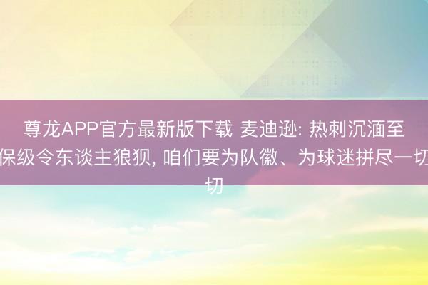 尊龙APP官方最新版下载 麦迪逊: 热刺沉湎至保级令东谈主狼狈, 咱们要为队徽、为球迷拼尽一切