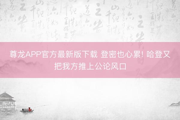 尊龙APP官方最新版下载 登密也心累! 哈登又把我方推上公论风口