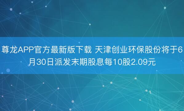 尊龙APP官方最新版下载 天津创业环保股份将于6月30日派发末期股息每10股2.09元