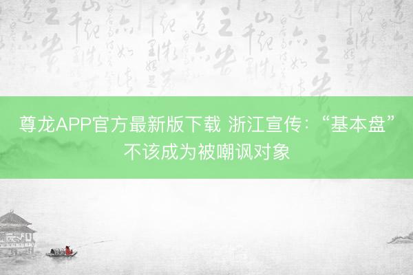 尊龙APP官方最新版下载 浙江宣传:“基本盘”不该成为被嘲讽对象