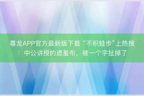 尊龙APP官方最新版下载 “不积蛙步”上热搜:中公讲授的遮羞布,被一个字扯掉了