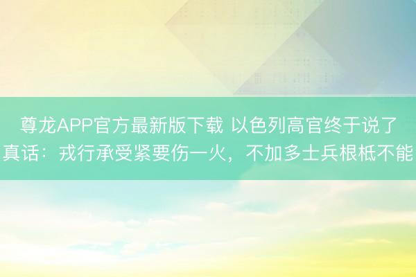 尊龙APP官方最新版下载 以色列高官终于说了真话:戎行承受紧要伤一火,不加多士兵根柢不能