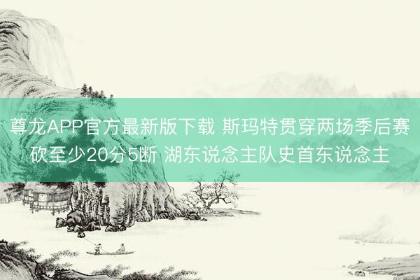 尊龙APP官方最新版下载 斯玛特贯穿两场季后赛砍至少20分5断 湖东说念主队史首东说念主