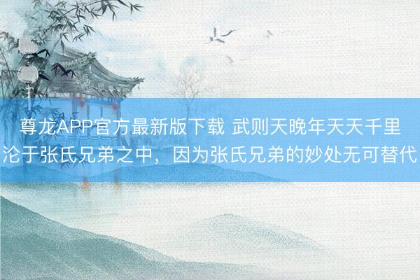 尊龙APP官方最新版下载 武则天晚年天天千里沦于张氏兄弟之中,因为张氏兄弟的妙处无可替代