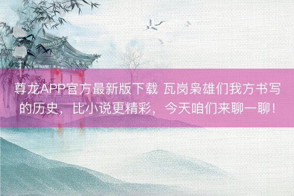 尊龙APP官方最新版下载 瓦岗枭雄们我方书写的历史,比小说更精彩,今天咱们来聊一聊!
