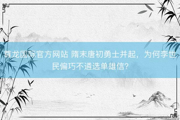 尊龙国际官方网站 隋末唐初勇士并起,为何李世民偏巧不遴选单雄信?