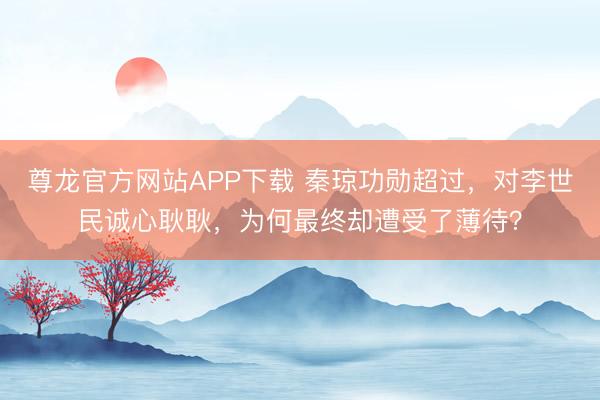 尊龙官方网站APP下载 秦琼功勋超过,对李世民诚心耿耿,为何最终却遭受了薄待?