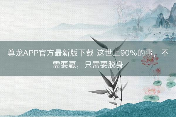 尊龙APP官方最新版下载 这世上90%的事,不需要赢,只需要脱身