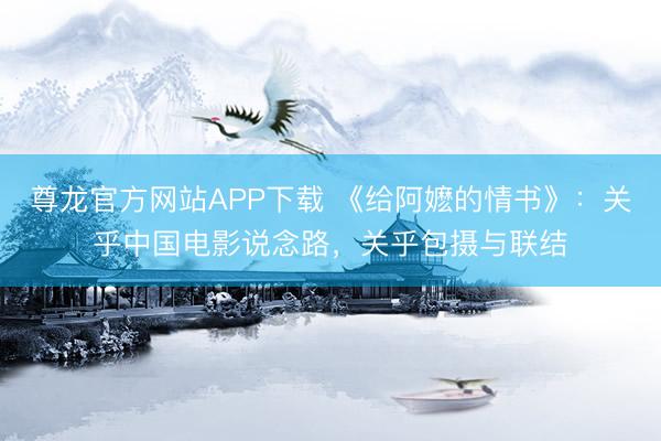 尊龙官方网站APP下载 《给阿嬷的情书》:关乎中国电影说念路,关乎包摄与联结