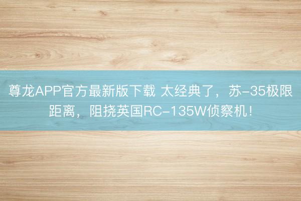 尊龙APP官方最新版下载 太经典了,苏-35极限距离,阻挠英国RC-135W侦察机!