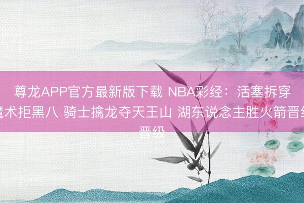 尊龙APP官方最新版下载 NBA彩经:活塞拆穿魔术拒黑八 骑士擒龙夺天王山 湖东说念主胜火箭晋级